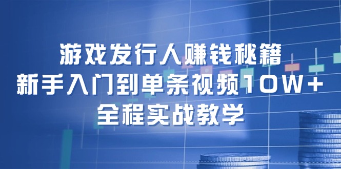 游戏发行人赚钱秘籍:新手入门到单条视频10W+,全程实战教学-资源基地