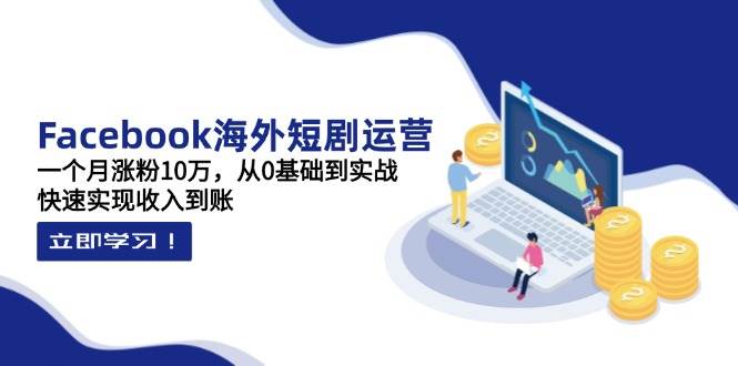 Facebook海外短剧运营：一个月涨粉10万，从0基础到实战，快速实现收入到账-资源基地