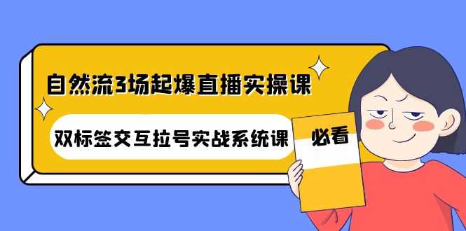 自然流3场起爆直播实操课:双标签交互拉号实战系统课-资源基地