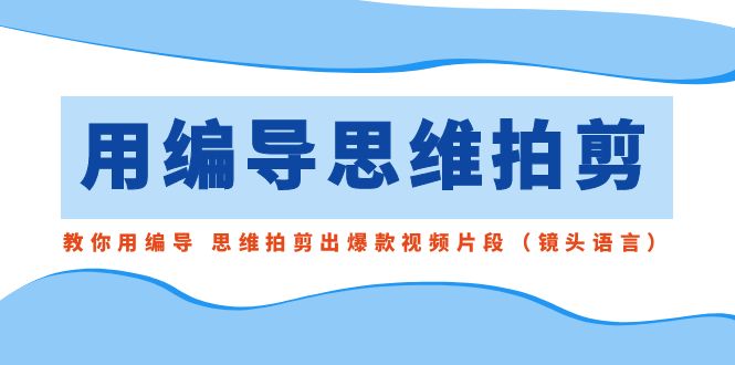 用编导的思维拍剪,教你用编导 思维拍剪出爆款视频片段(镜头语言)-资源基地