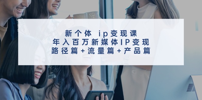 新个体 ip变现课，年入百万新媒体IP变现，路径篇+流量篇+产品篇-资源基地