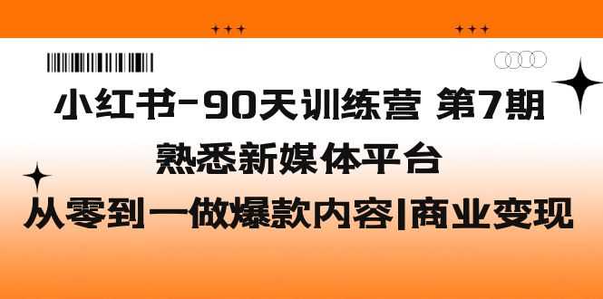 小红书-90天训练营-第7期,熟悉新媒体平台|从零到一做爆款内容|商业变现-资源基地