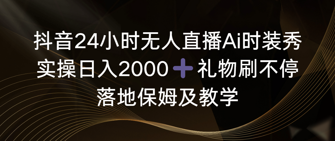 抖音24小时无人直播Ai时装秀,实操日入2000+,礼物刷不停,落地保姆及教学-资源基地