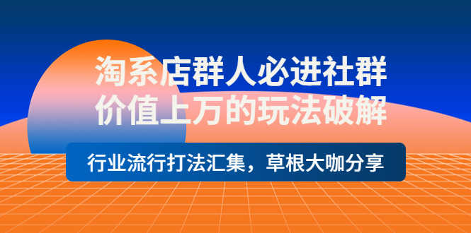 淘系店群人必进社群，价值上万的玩法，行业流行打法汇集，草根大咖分享-资源基地