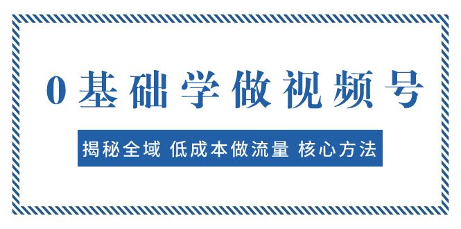 0基础学做视频号:揭秘全域 低成本做流量 核心方法  快速出爆款 轻松变现-资源基地