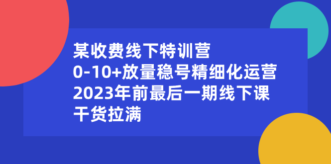 某收费线下特训营：0-10+放量稳号精细化运营，2023年前最后一期线下课，…-资源基地