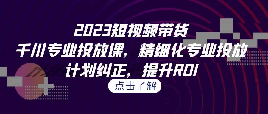 2023短视频带货-千川专业投放课,精细化专业投放,计划纠正,提升ROI-资源基地