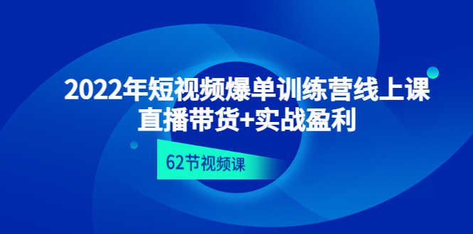 2022年短视频爆单训练营线上课：直播带货+实操盈利（62节视频课)-资源基地