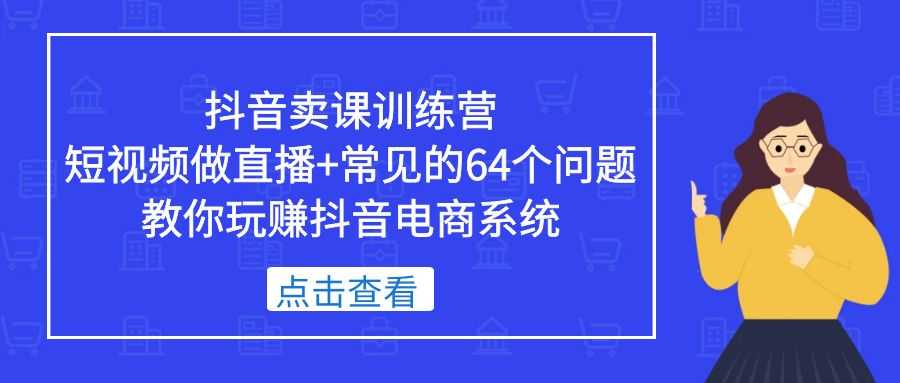 抖音卖课训练营，短视频做直播+常见的64个问题 教你玩赚抖音电商系统-资源基地