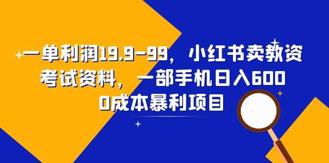 一单利润19.9-99，小红书卖教资考试资料，一部手机日入600（教程+资料）-资源基地