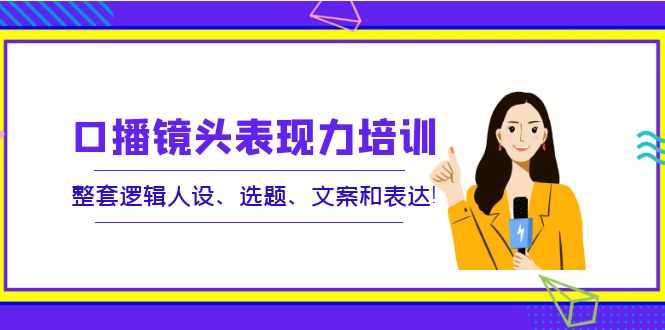 口播镜头表现力培训：整套逻辑人设、选题、文案和表达！-资源基地