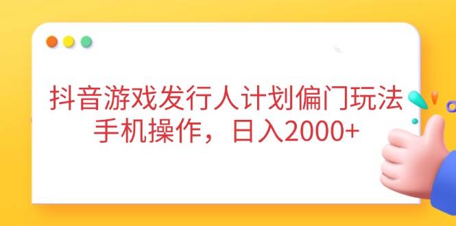 抖音游戏发行人计划偏门玩法，手机操作，日入2000+-资源基地