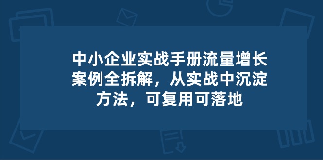 中小 企业 实操手册-流量增长案例拆解,从实操中沉淀方法,可复用可落地-资源基地