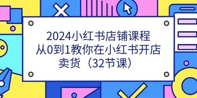 2024小红书店铺课程，从0到1教你在小红书开店卖货（32节课）-资源基地