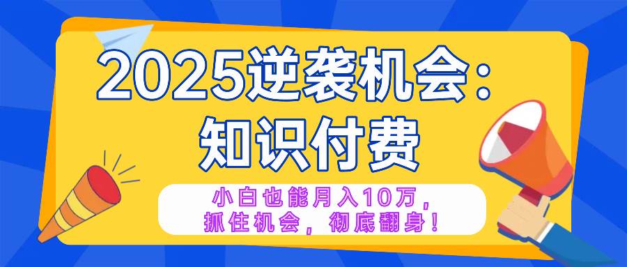 2025逆袭项目——知识付费,小白也能月入10万年入百万,抓住机会彻底翻…-资源基地