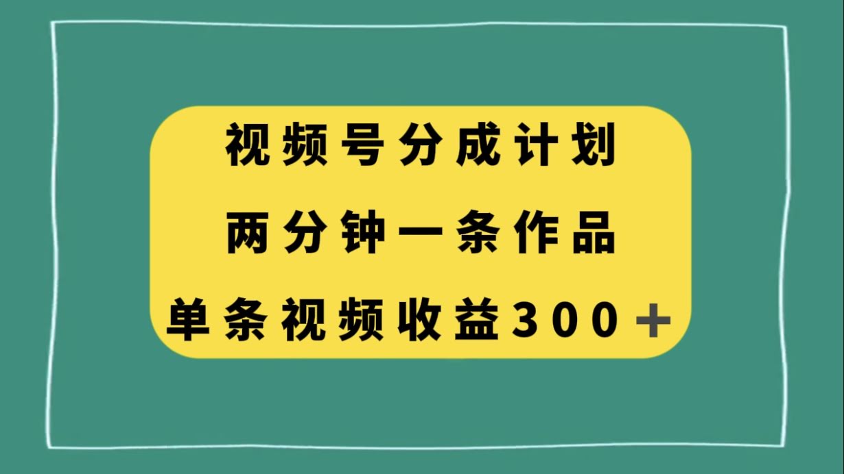 视频号分成计划,两分钟一条作品,单视频收益300+-资源基地