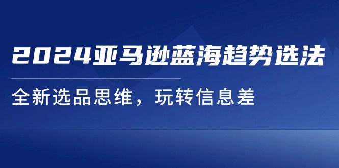 2024亚马逊蓝海趋势选法，全新选品思维，玩转信息差-资源基地