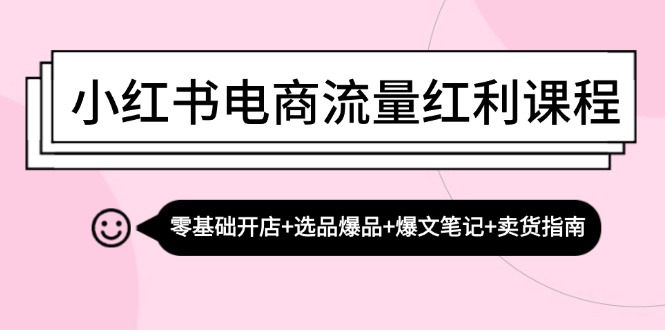 小红书电商流量红利课程:零基础开店+选品爆品+爆文笔记+卖货指南-资源基地