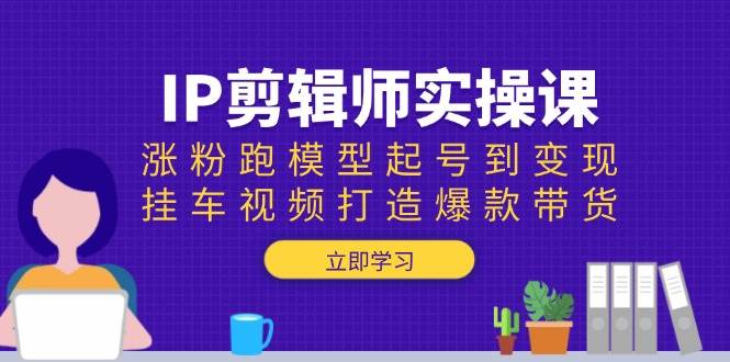IP剪辑师实操课：涨粉跑模型起号到变现，挂车视频打造爆款带货-资源基地