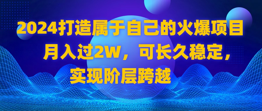 2024 打造属于自己的火爆项目，月入过2W，可长久稳定，实现阶层跨越-资源基地