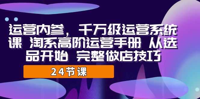 运营·内参 千万级·运营系统课 淘系高阶运营手册 从选品开始 完整做店技巧-资源基地