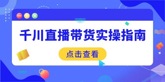 千川直播带货实操指南：从选品到数据优化，基础到实操全面覆盖-资源基地