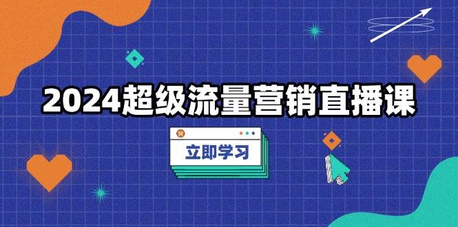 2024超级流量营销直播课，低成本打法，提升流量转化率，案例拆解爆款-资源基地