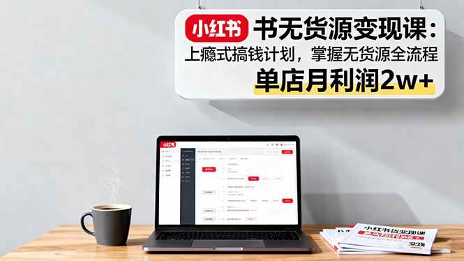 小红书无货源变现课：上瘾式搞钱计划，掌握无货源全流程，单店月利润2w+-资源基地