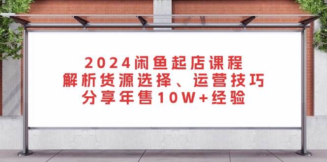 2024闲鱼起店课程：解析货源选择、运营技巧，分享年售10W+经验-资源基地