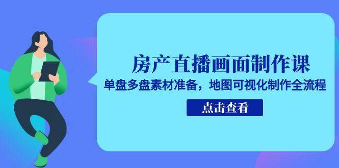 房产直播画面制作课,单盘多盘素材准备,地图可视化制作全流程-资源基地
