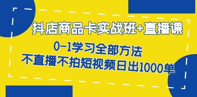 抖店商品卡实战班+直播课-8月 0-1学习全部方法 不直播不拍短视频日出1000单-资源基地