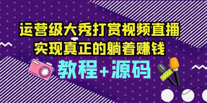 运营级大秀打赏视频直播，实现真正的躺着赚钱（视频教程+源码）-资源基地