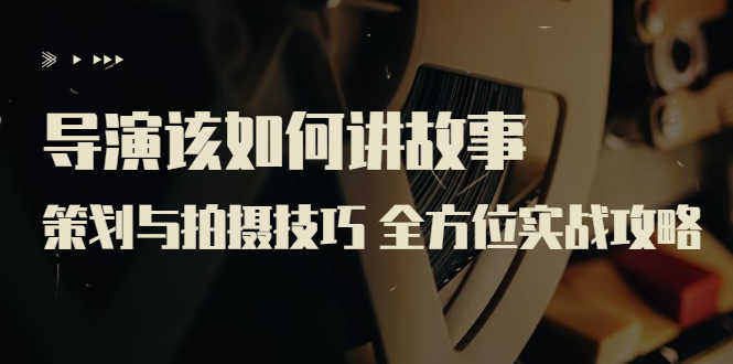 导演该如何讲故事：策划与拍摄技巧 全方位实战攻略（8节课 原价799）-资源基地