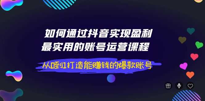 如何通过抖音实现盈利，最实用的账号运营课程  从0到1打造能赚钱的爆款账号-资源基地