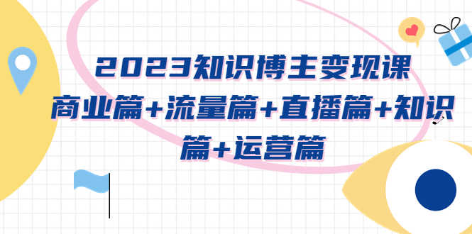 2023知识博主变现实战进阶课：商业篇+流量篇+直播篇+知识篇+运营篇-资源基地