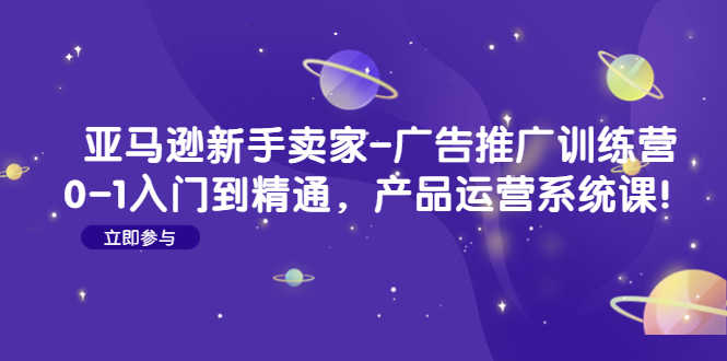 亚马逊新手卖家-广告推广训练营：0-1入门到精通，产品运营系统课！-资源基地