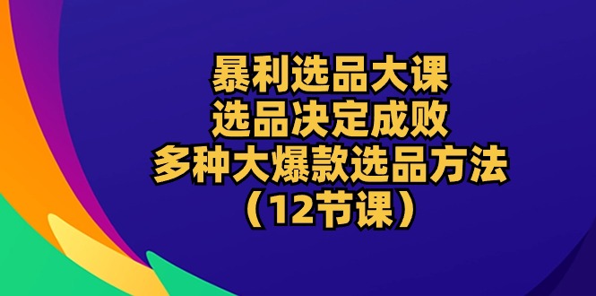 暴利 选品大课：选品决定成败，教你多种大爆款选品方法（12节课）-资源基地