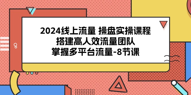 2024线上流量 操盘实操课程,搭建高人效流量团队,掌握多平台流量-8节课-资源基地