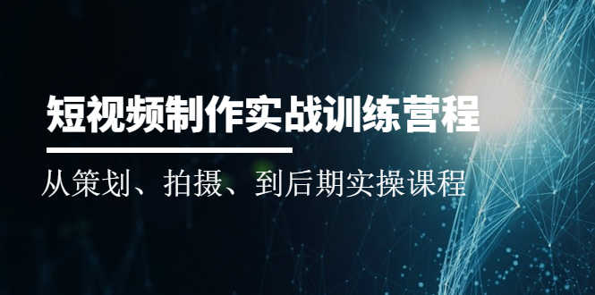 短视频制作实战训练营：从策划、拍摄、到后期实操课程-资源基地