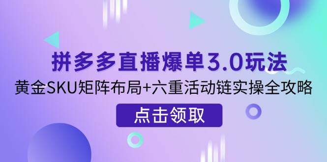 拼多多直播爆单3.0玩法解析，黄金SKU矩阵布局+六重活动链实操全攻略-资源基地