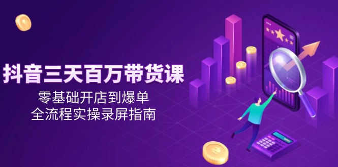 抖音三天百万带货课，零基础开店到爆单，全流程实操录屏指南-资源基地