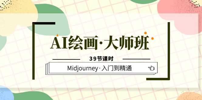AI绘画·大师班,Midjourney·入门到精通(39节课时)-资源基地