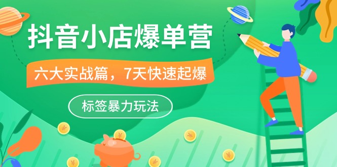 抖音小店-爆单营，6大 实战篇，7天 快速起爆，标签暴力玩法（41节课）-资源基地