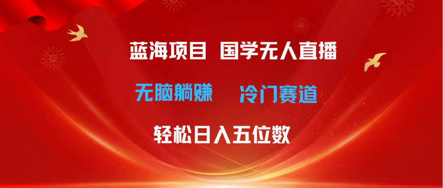 超级蓝海项目 国学无人直播日入五位数 无脑躺赚冷门赛道 最新玩法-资源基地