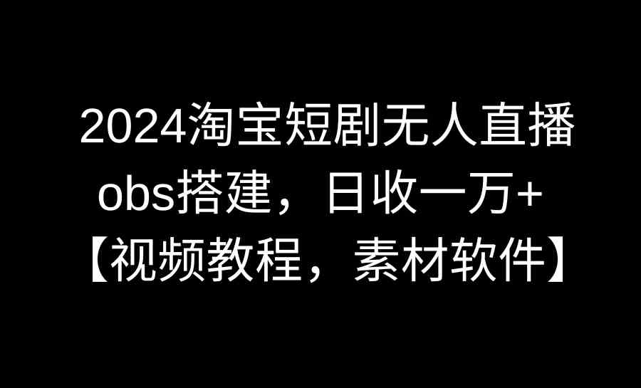 2024淘宝短剧无人直播3.0,obs搭建,日收一万+,【视频教程,附素材软件】-资源基地