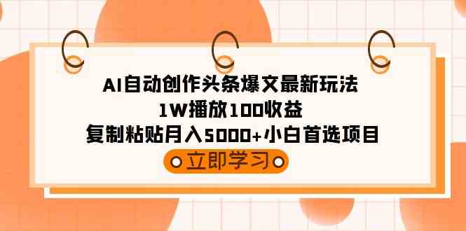 AI自动创作头条爆文最新玩法 1W播放100收益 复制粘贴月入5000+小白首选项目-资源基地