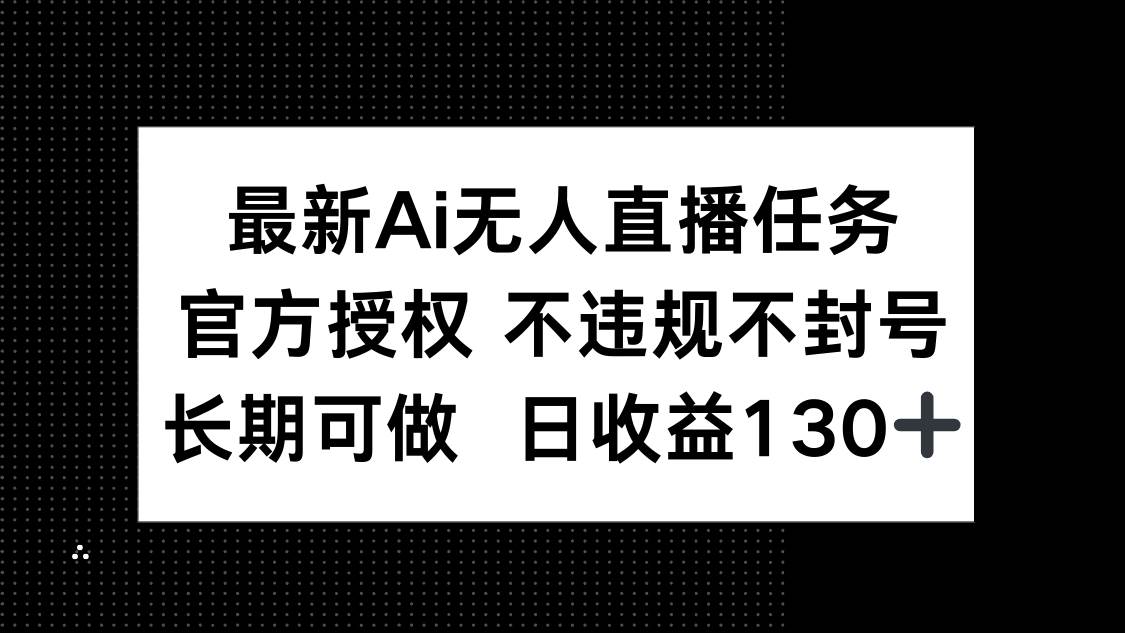 最新AI无人直播任务，官方授权 不违规不封号，长期可做，日收益130+-资源基地