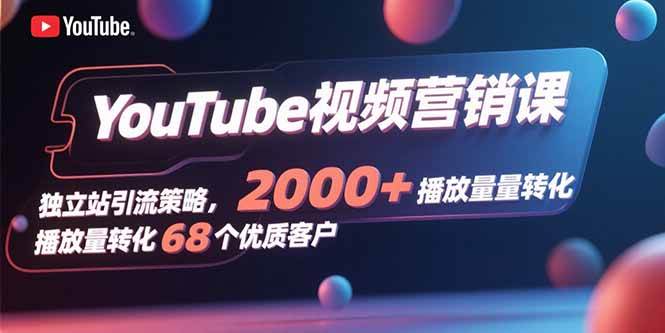 YouTube视频营销课，独立站引流策略，2000+播放量转化68个优质客户-资源基地