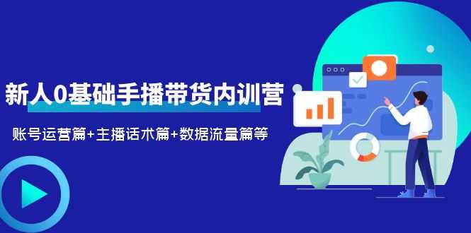 2023新人0基础手播带货内训营：账号运营篇+主播话术篇+数据流量篇等-资源基地