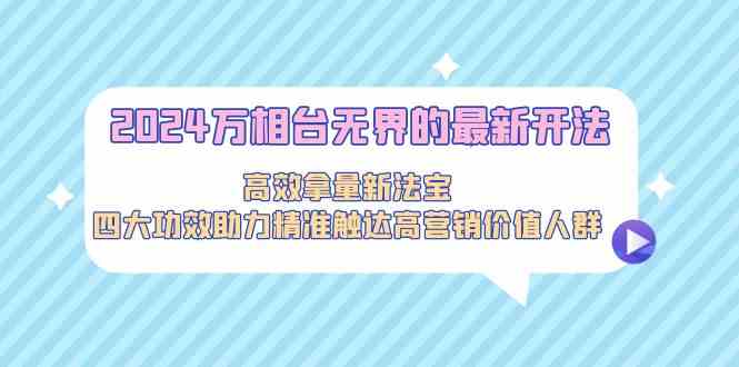 2024万相台无界的最新开法,高效拿量新法宝,四大功效助力精准触达高营…-资源基地
